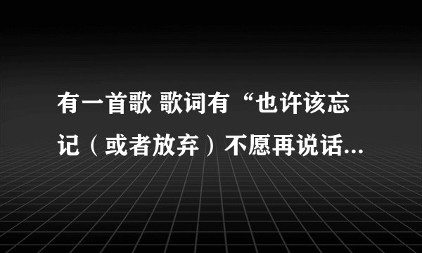 有一首歌 歌词有“也许该忘记（或者放弃）不愿再说话 被抛弃的我……”中间有粤语的部分 拜托了！