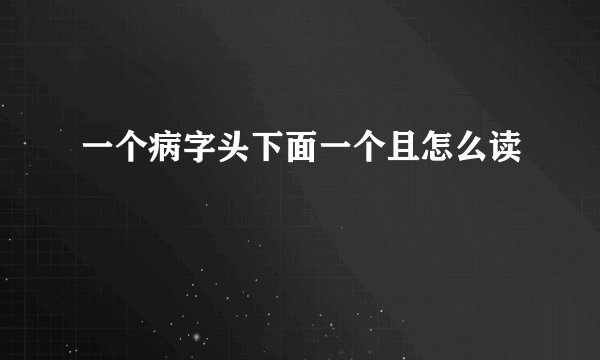 一个病字头下面一个且怎么读