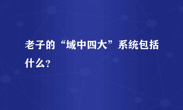老子的“域中四大”系统包括什么？