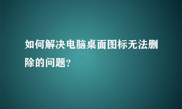 如何解决电脑桌面图标无法删除的问题？