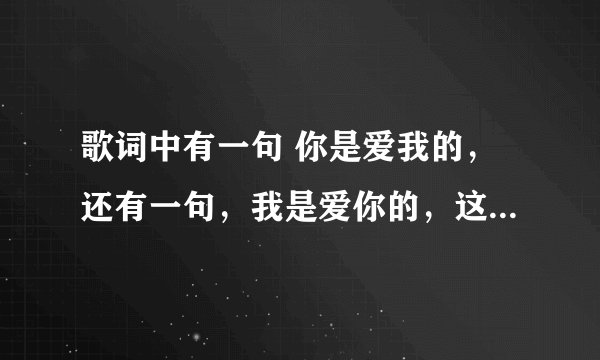 歌词中有一句 你是爱我的，还有一句，我是爱你的，这是什么歌？