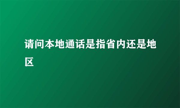 请问本地通话是指省内还是地区