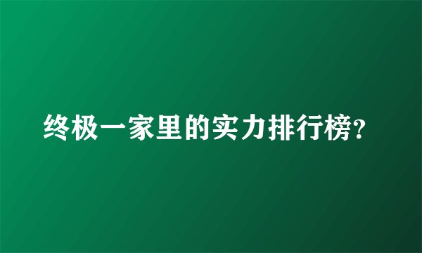 终极一家里的实力排行榜？