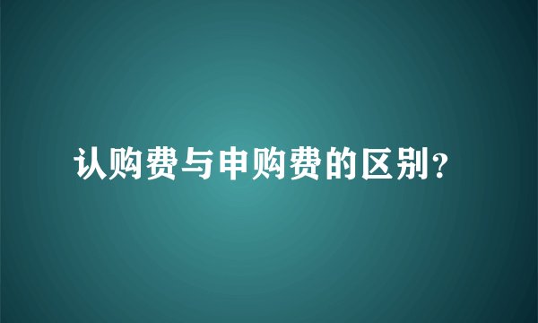 认购费与申购费的区别？