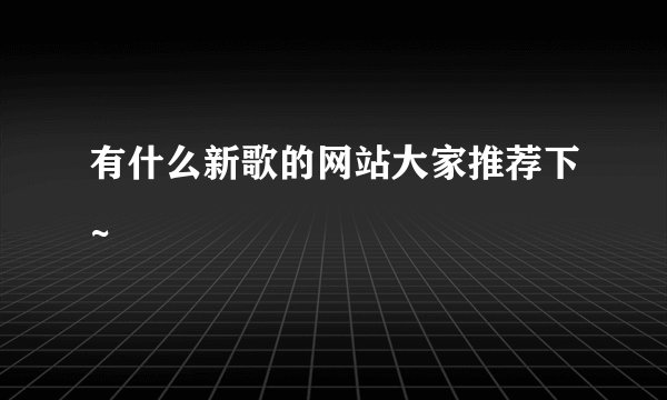 有什么新歌的网站大家推荐下~