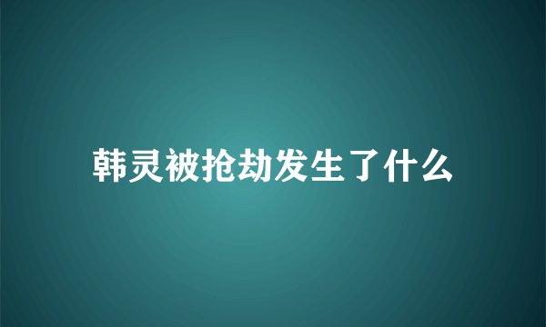 韩灵被抢劫发生了什么