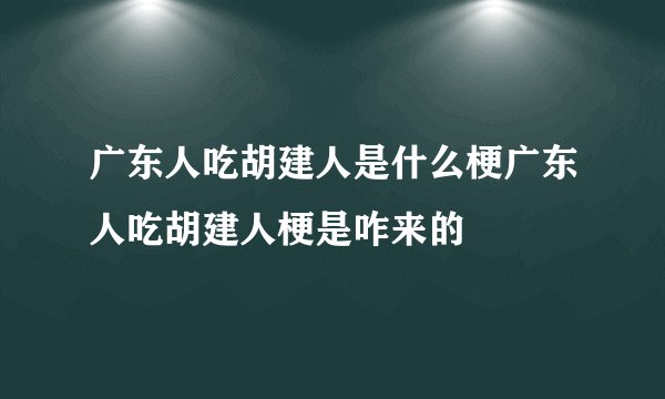 广东人吃胡建人是什么梗广东人吃胡建人梗是咋来的
