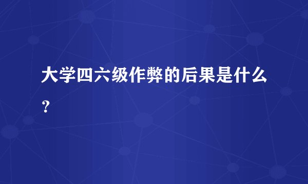 大学四六级作弊的后果是什么？