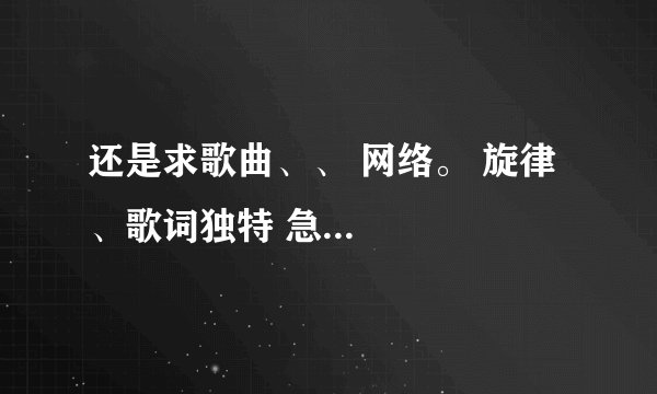 还是求歌曲、、 网络。 旋律、歌词独特 急...