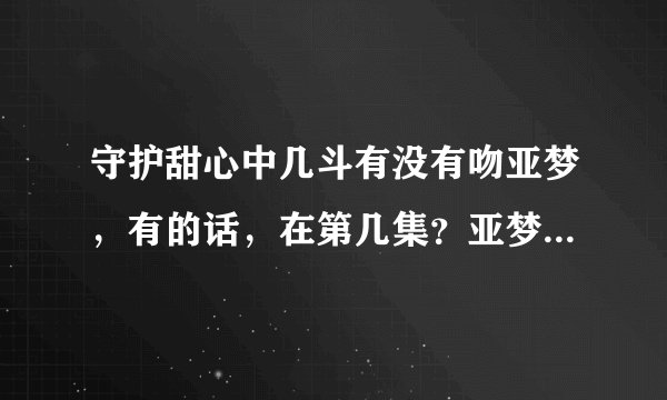 守护甜心中几斗有没有吻亚梦，有的话，在第几集？亚梦都和谁接吻过？都在第几集？全部写出来。必有重赏！