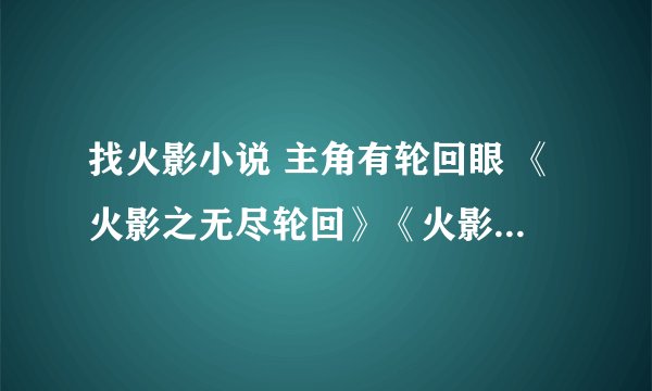 找火影小说 主角有轮回眼 《火影之无尽轮回》《火影之漩涡鸣人》看过 要其他的