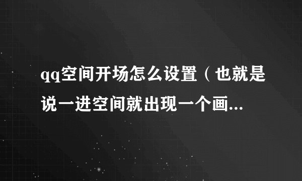 qq空间开场怎么设置（也就是说一进空间就出现一个画片，还有一首歌，鼠标点一下就进入空间了）