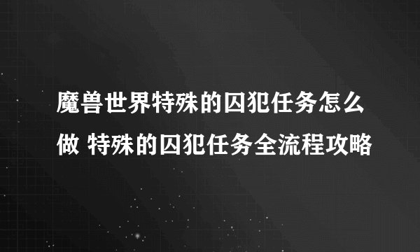 魔兽世界特殊的囚犯任务怎么做 特殊的囚犯任务全流程攻略