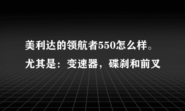 美利达的领航者550怎么样。尤其是：变速器，碟刹和前叉