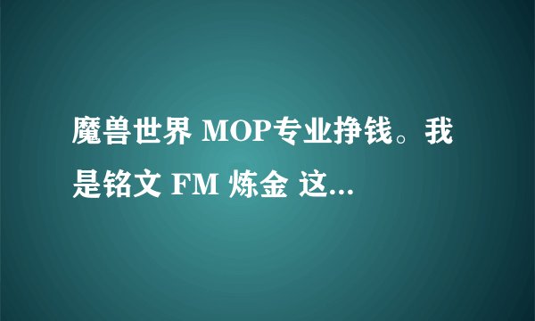 魔兽世界 MOP专业挣钱。我是铭文 FM 炼金 这三个专业以后的发展如何？
