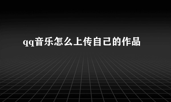 qq音乐怎么上传自己的作品