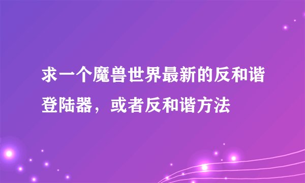 求一个魔兽世界最新的反和谐登陆器，或者反和谐方法