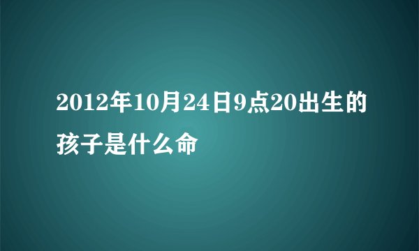 2012年10月24日9点20出生的孩子是什么命