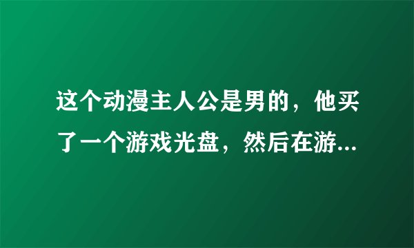 这个动漫主人公是男的，他买了一个游戏光盘，然后在游戏的时候给吸入异世界了。他有一个女仆跟着他