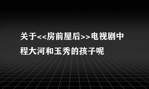 关于<<房前屋后>>电视剧中 程大河和玉秀的孩子呢