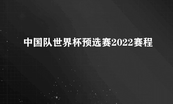 中国队世界杯预选赛2022赛程