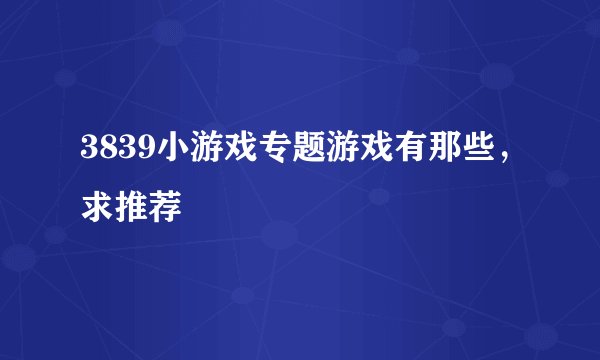 3839小游戏专题游戏有那些，求推荐