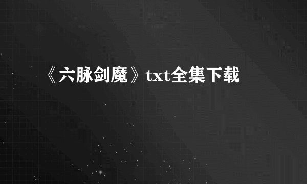 《六脉剑魔》txt全集下载