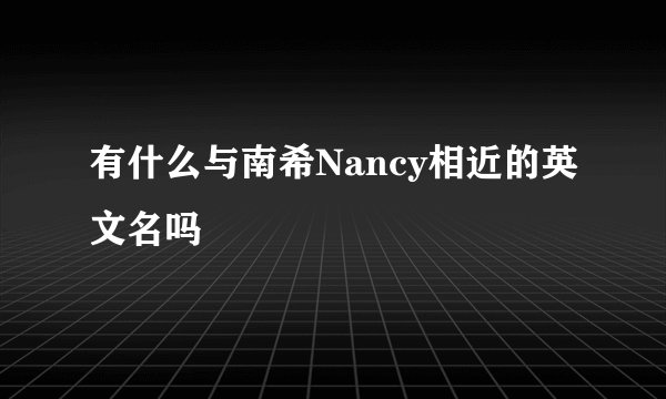 有什么与南希Nancy相近的英文名吗