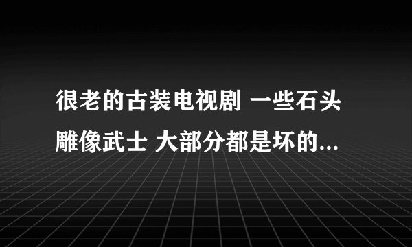 很老的古装电视剧 一些石头雕像武士 大部分都是坏的 听反派角色的话 只有一个是好的 和一个小女孩很好