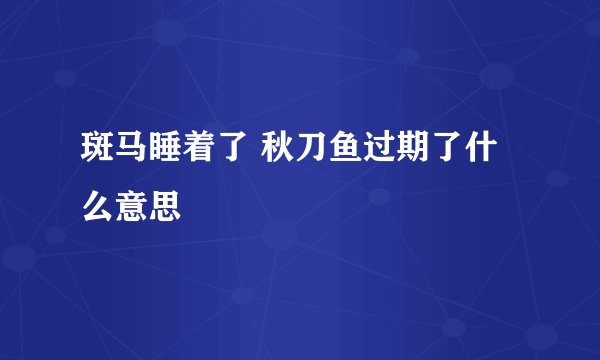 斑马睡着了 秋刀鱼过期了什么意思