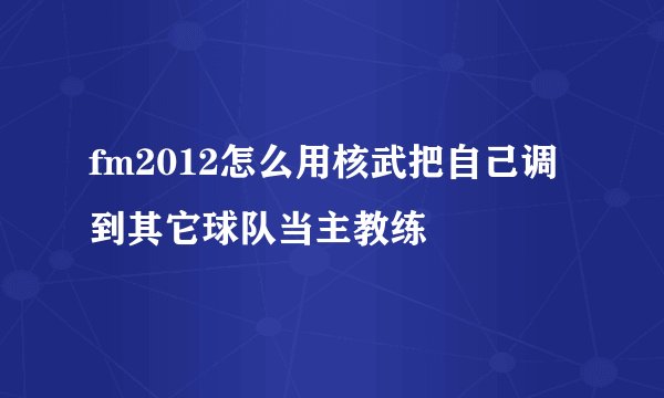 fm2012怎么用核武把自己调到其它球队当主教练