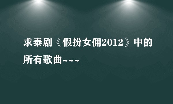 求泰剧《假扮女佣2012》中的所有歌曲~~~