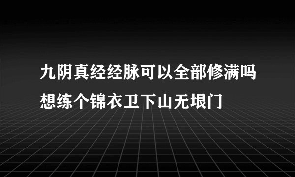 九阴真经经脉可以全部修满吗想练个锦衣卫下山无垠门
