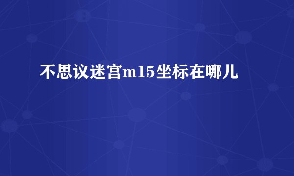 不思议迷宫m15坐标在哪儿