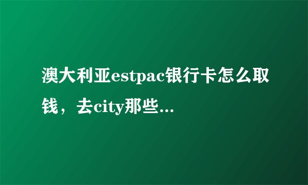 澳大利亚estpac银行卡怎么取钱，去city那些ATM机取钱的话，用不用选什么类型的卡之类的？