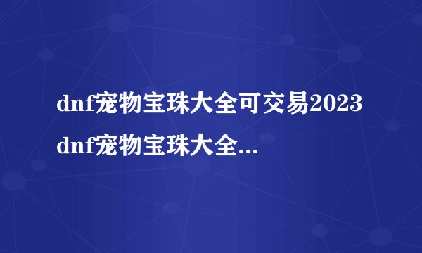 dnf宠物宝珠大全可交易2023dnf宠物宝珠大全可交易2022