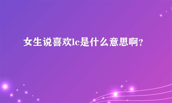女生说喜欢lc是什么意思啊？