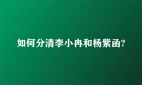 如何分清李小冉和杨紫函?