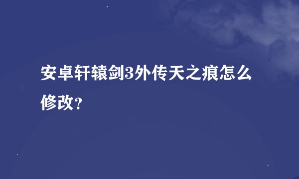安卓轩辕剑3外传天之痕怎么修改？