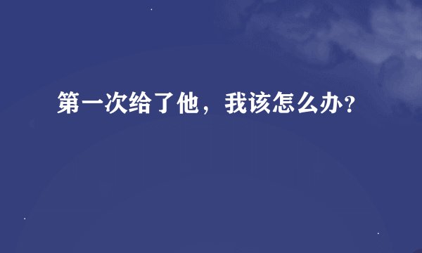 第一次给了他，我该怎么办？