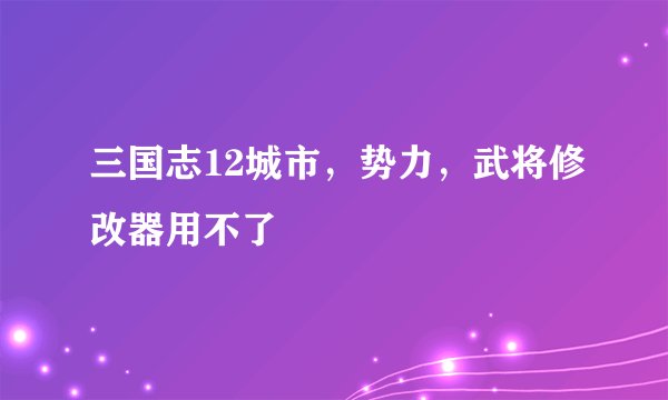 三国志12城市，势力，武将修改器用不了