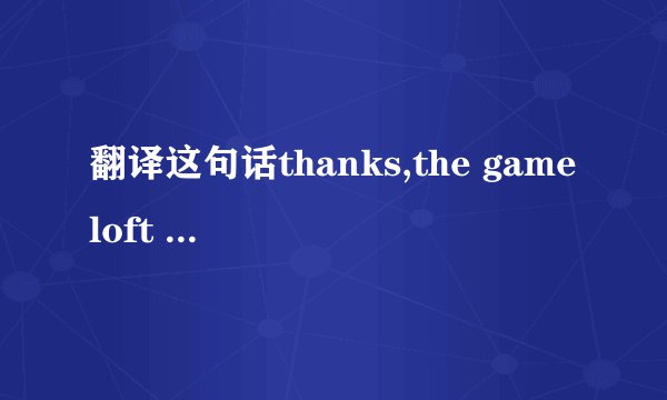 翻译这句话thanks,the gameloft live! team