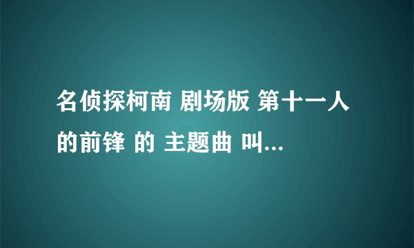 名侦探柯南 剧场版 第十一人的前锋 的 主题曲 叫什么 求答。。。。