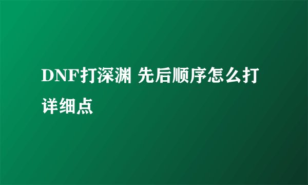 DNF打深渊 先后顺序怎么打 详细点