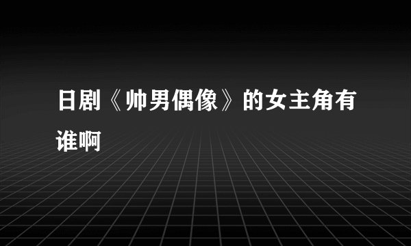 日剧《帅男偶像》的女主角有谁啊