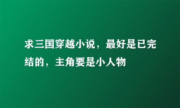 求三国穿越小说，最好是已完结的，主角要是小人物