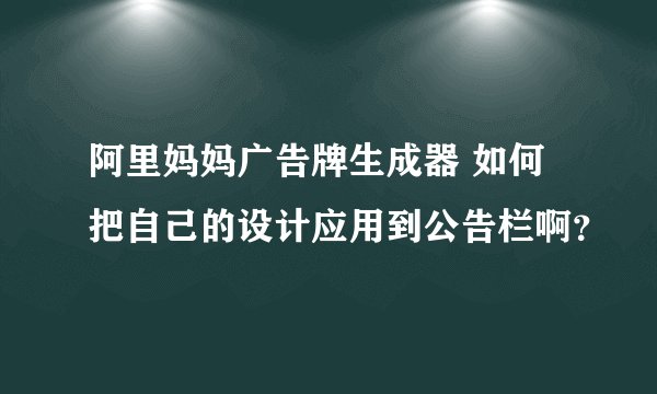 阿里妈妈广告牌生成器 如何把自己的设计应用到公告栏啊？