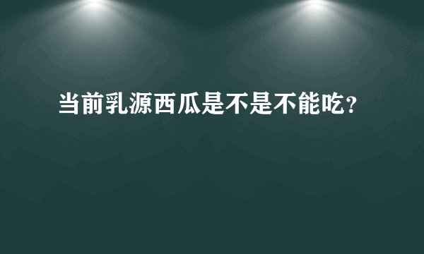 当前乳源西瓜是不是不能吃？