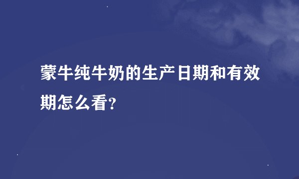蒙牛纯牛奶的生产日期和有效期怎么看？