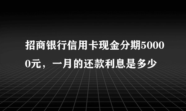 招商银行信用卡现金分期50000元，一月的还款利息是多少